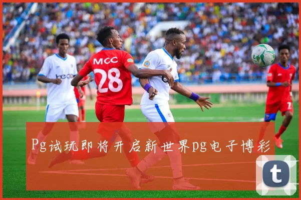 Pg试玩即将开启新世界pg电子博彩