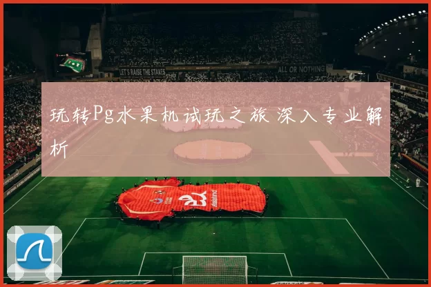 玩转Pg水果机试玩之旅 深入专业解析