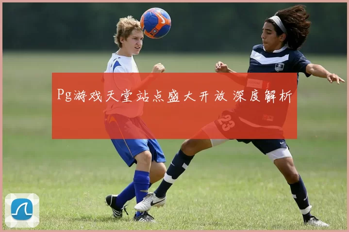 Pg游戏天堂站点盛大开放 深度解析
