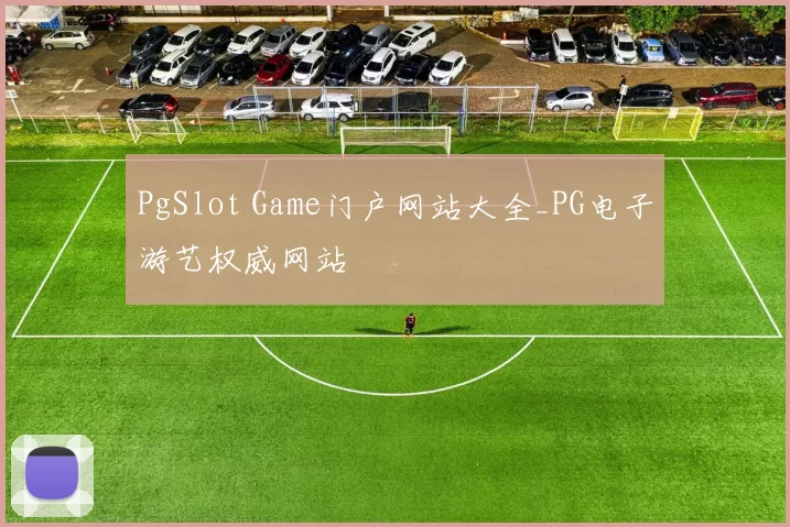 PgSlot Game门户网站大全_PG电子游艺权威网站