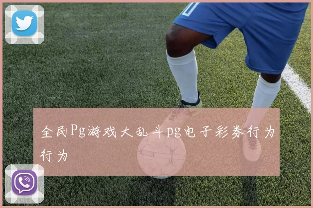全民Pg游戏大乱斗pg电子彩券行为行为