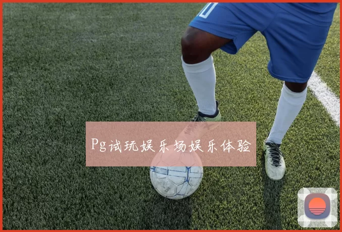 Pg试玩娱乐场娱乐体验