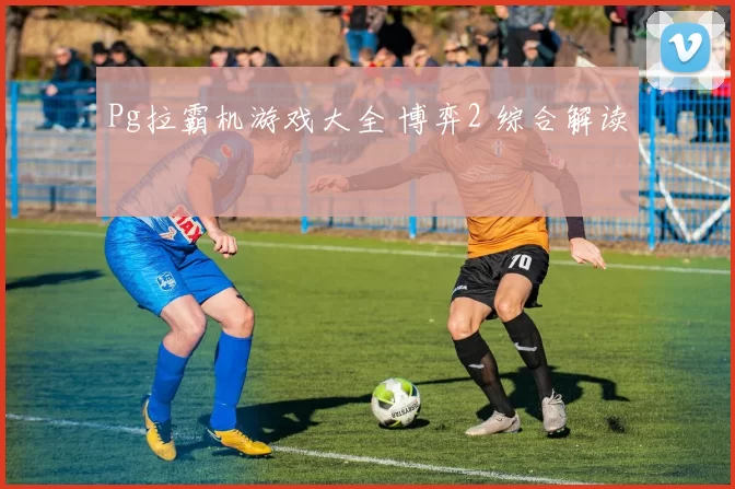 Pg拉霸机游戏大全 博弈2 综合解读