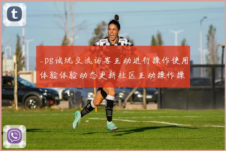 _pg试玩交流访客互动进行操作使用体验体验动态更新社区互动操作操作体验区