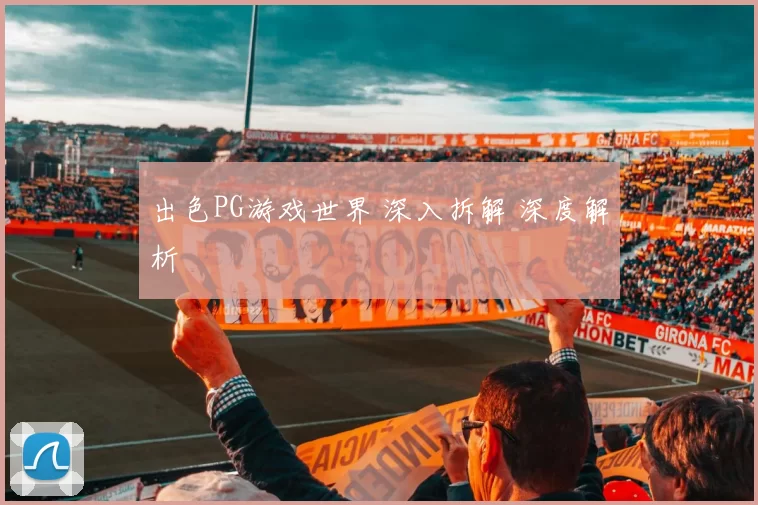 出色PG游戏世界 深入拆解 深度解析