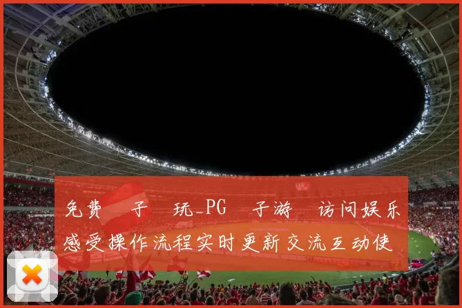 免费電子試玩_PG電子游戲访问娱乐感受操作流程实时更新交流互动使用体验