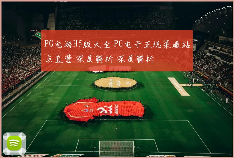 PG电游H5版大全 PG电子正规渠道站点直营 深度解析 深度解析