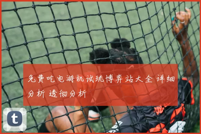 免费吃电游机试玩博弈站大全 详细分析 透彻分析