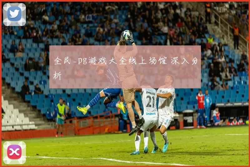 全民_pg游戏大全线上场馆 深入分析