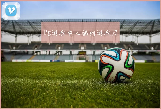 Pg游戏中心福利游戏厅