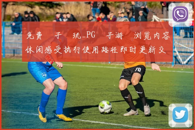 免费電子試玩_PG電子游戲浏览内容休闲感受执行使用路径即时更新交流交流交流互动体验使用体验