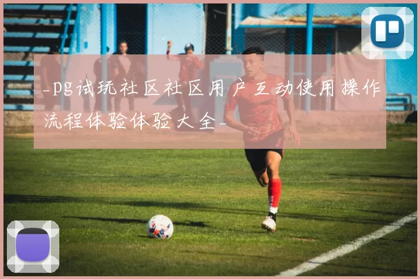 _pg试玩社区社区用户互动使用操作流程体验体验大全_