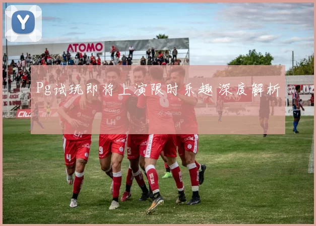 Pg试玩即将上演限时乐趣 深度解析
