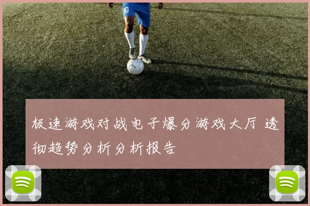 极速游戏对战电子爆分游戏大厅 透彻趋势分析分析报告