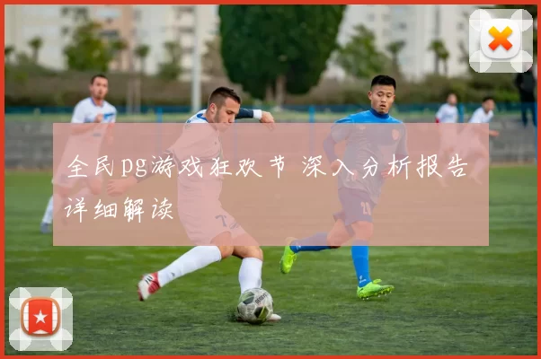 全民pg游戏狂欢节 深入分析报告 详细解读