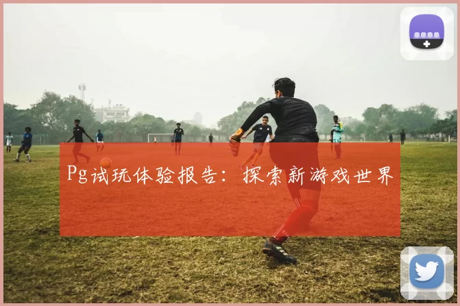 Pg试玩体验报告：探索新游戏世界