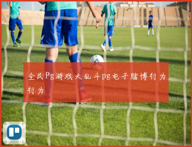 全民Pg游戏大乱斗pg电子赌博行为行为