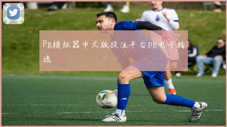 Pg模拟器中文版投注平台pg电子精选