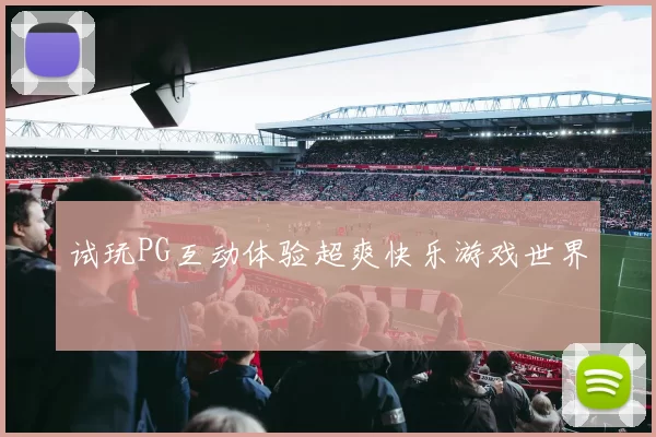 试玩PG互动体验超爽快乐游戏世界