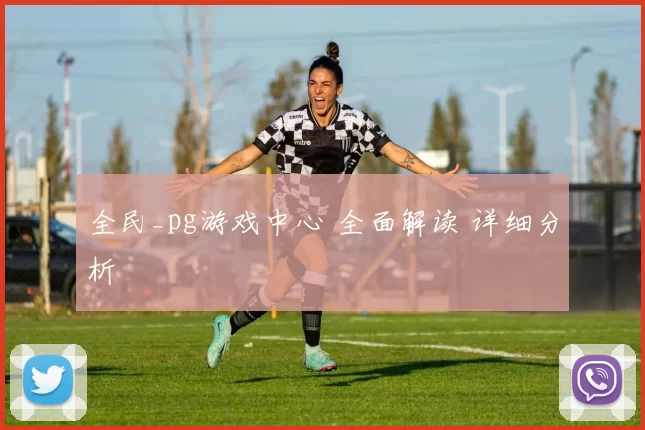全民_pg游戏中心 全面解读 详细分析