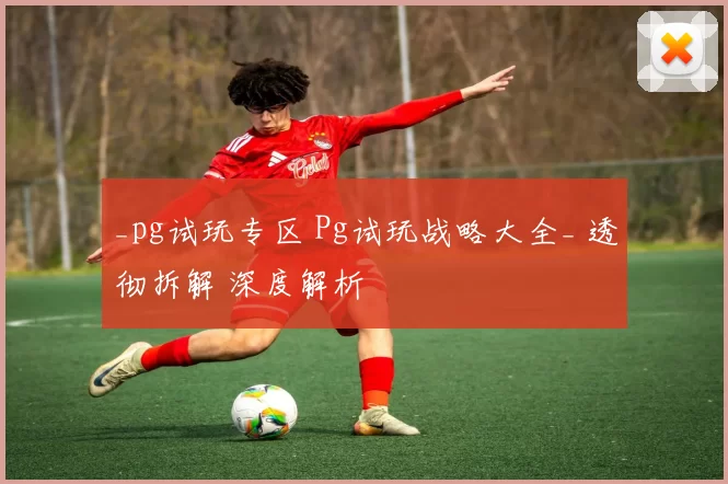 _pg试玩专区 Pg试玩战略大全_ 透彻拆解 深度解析