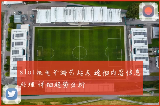 slot机电子游艺站点 透彻内容信息处理 详细趋势分析