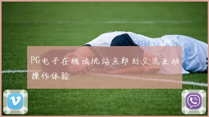 PG电子在线试玩站点即刻交流互动操作体验