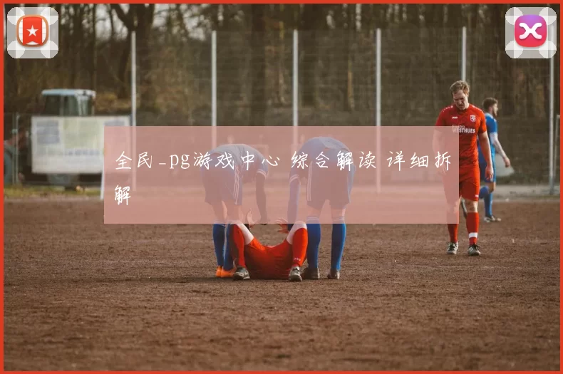 全民_pg游戏中心 综合解读 详细拆解