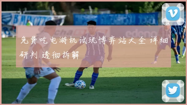 免费吃电游机试玩博弈站大全 详细研判 透彻拆解