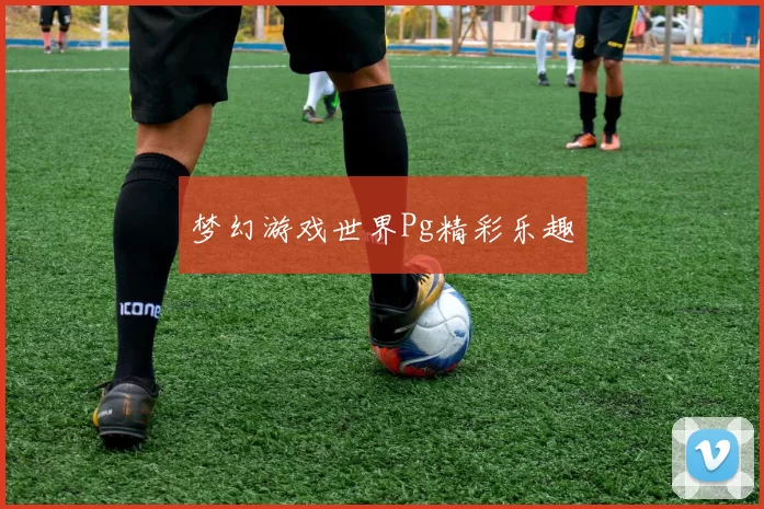 梦幻游戏世界Pg精彩乐趣