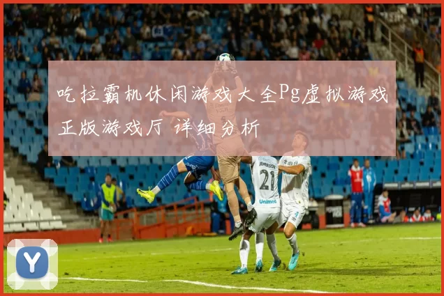 吃拉霸机休闲游戏大全Pg虚拟游戏正版游戏厅 详细分析